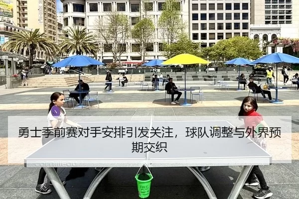 勇士季前赛对手安排引发关注，球队调整与外界预期交织